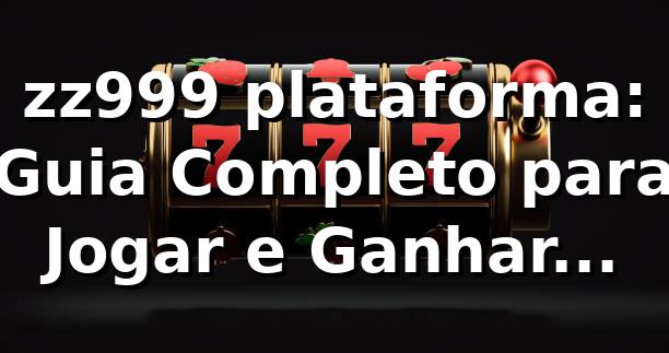 zz999 plataforma: Guia Completo para Jogar e Ganhar Online